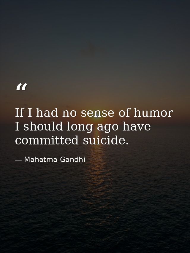 If I had no sense of humor  I should long ago have committed suicide. — Mahatma Gandhi