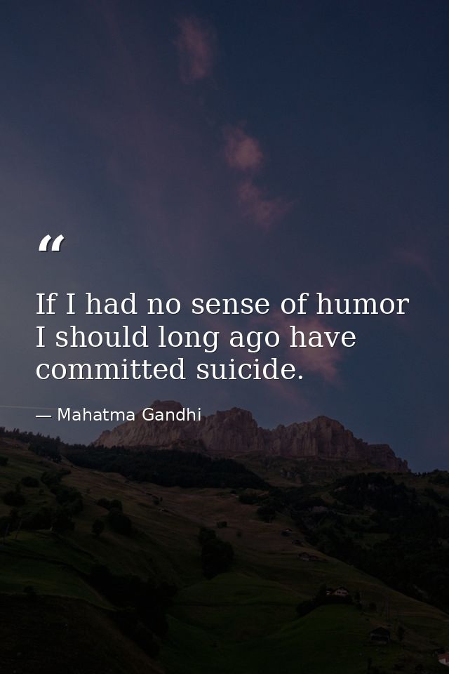 If I had no sense of humor  I should long ago have committed suicide. — Mahatma Gandhi