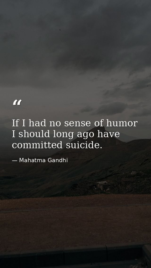 If I had no sense of humor  I should long ago have committed suicide. — Mahatma Gandhi