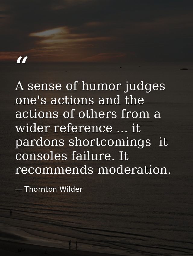 A sense of humor judges one's actions and the actions of others from a wider reference ... it pardons shortcomings  it c — Thornton Wilder