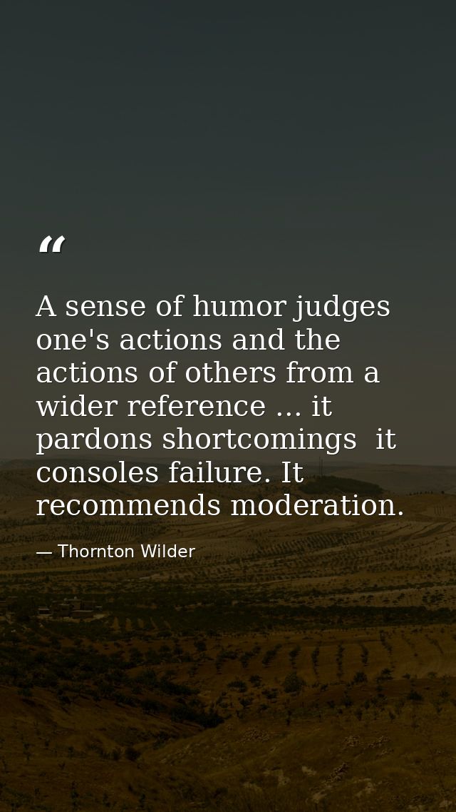 A sense of humor judges one's actions and the actions of others from a wider reference ... it pardons shortcomings  it c — Thornton Wilder