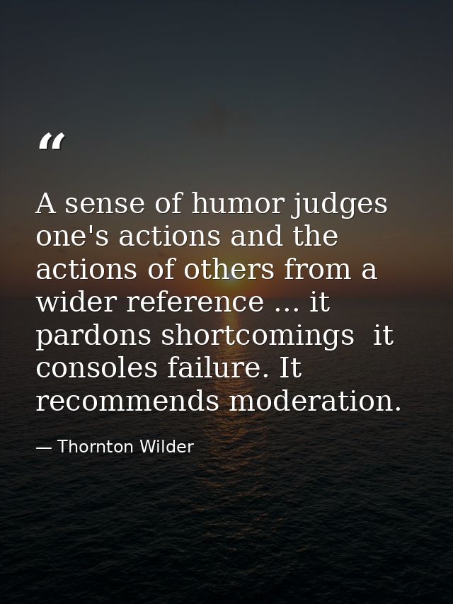A sense of humor judges one's actions and the actions of others from a wider reference ... it pardons shortcomings  it c — Thornton Wilder
