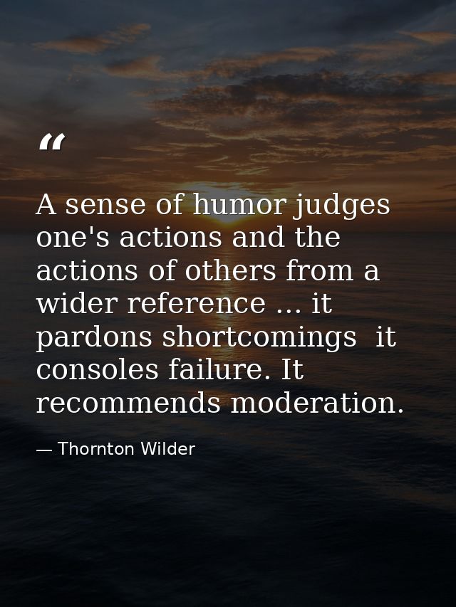 A sense of humor judges one's actions and the actions of others from a wider reference ... it pardons shortcomings  it c — Thornton Wilder