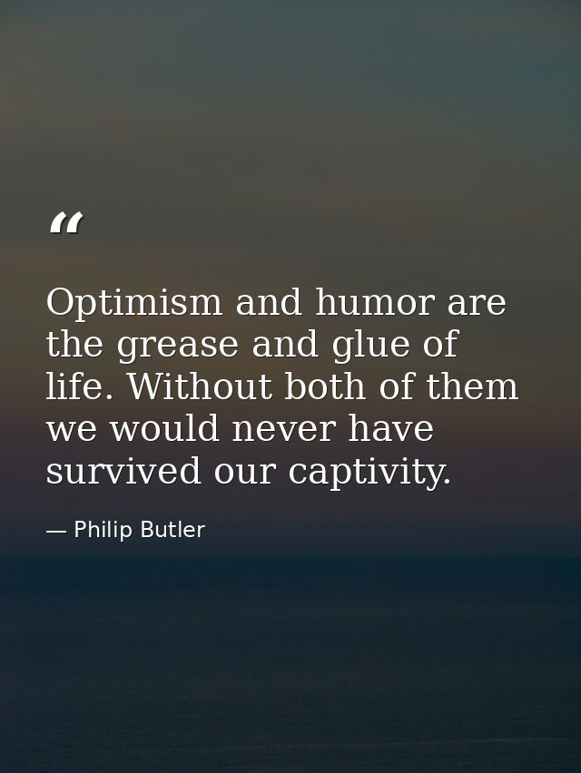 Optimism and humor are the grease and glue of life. Without both of them we would never have survived our captivity. — Philip Butler