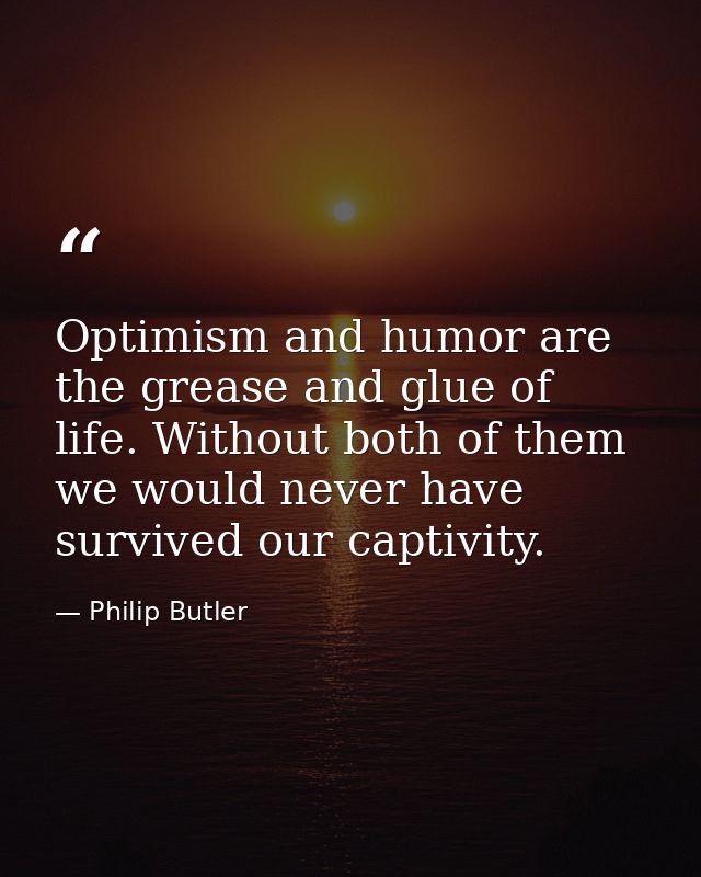 Optimism and humor are the grease and glue of life. Without both of them we would never have survived our captivity. — Philip Butler