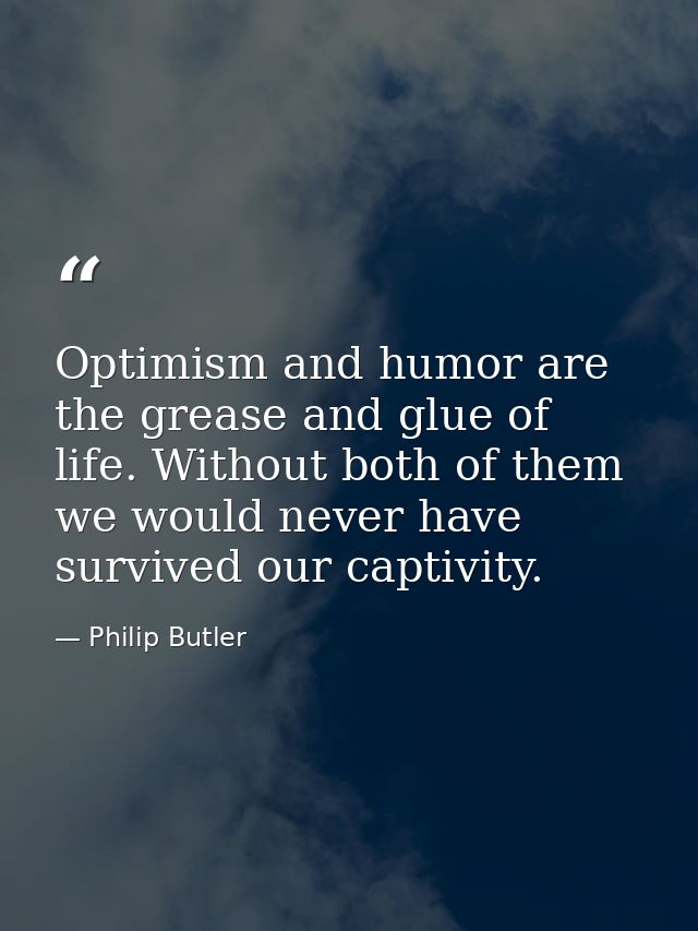 Optimism and humor are the grease and glue of life. Without both of them we would never have survived our captivity. — Philip Butler