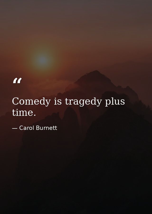Comedy is tragedy plus time. — Carol Burnett