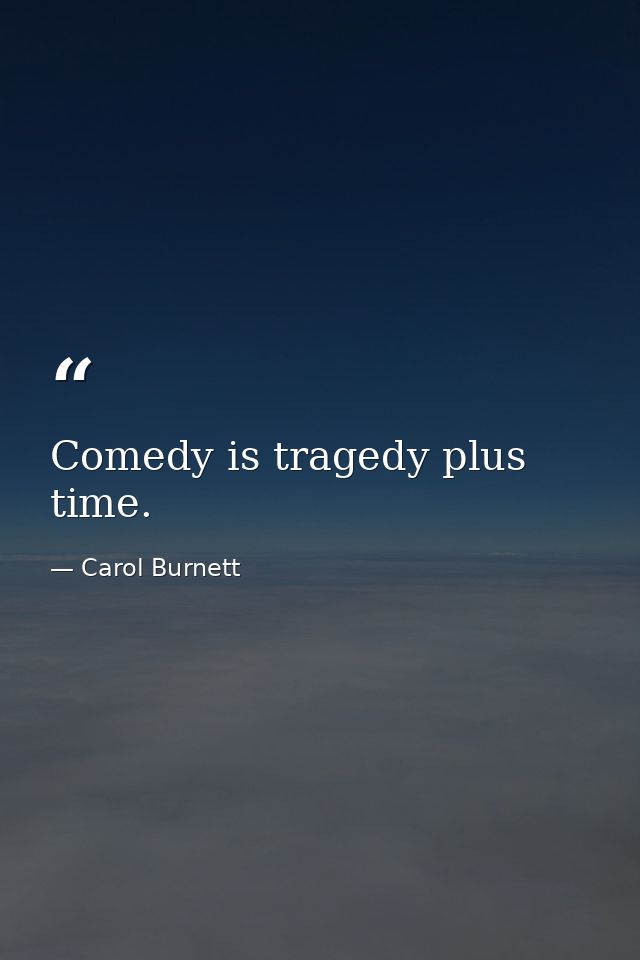 Comedy is tragedy plus time. — Carol Burnett