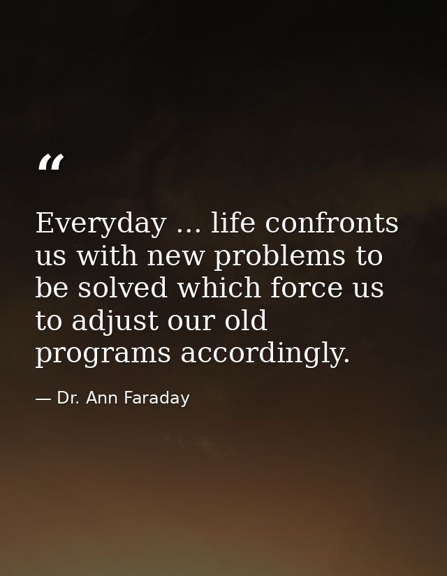 Everyday ... life confronts us with new problems to be solved which force us to adjust our old programs accordingly. — Dr. Ann Faraday