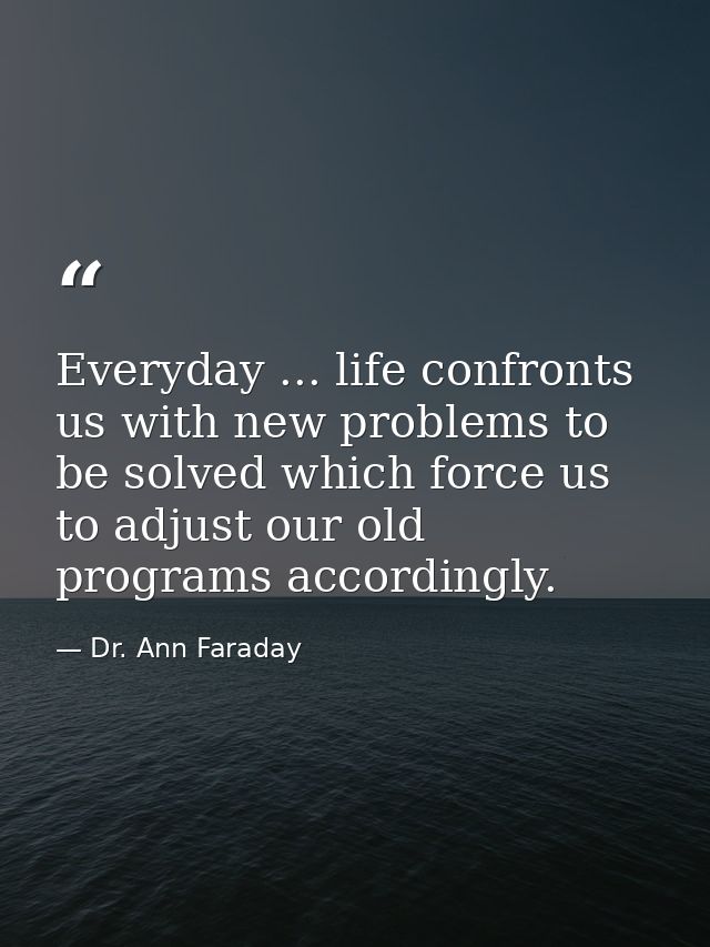 Everyday ... life confronts us with new problems to be solved which force us to adjust our old programs accordingly. — Dr. Ann Faraday