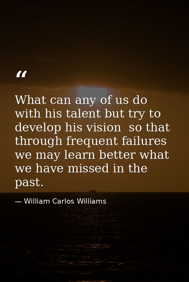 What can any of us do with his talent but try to develop his vision  so that through frequent failures we may learn bett — William Carlos Williams