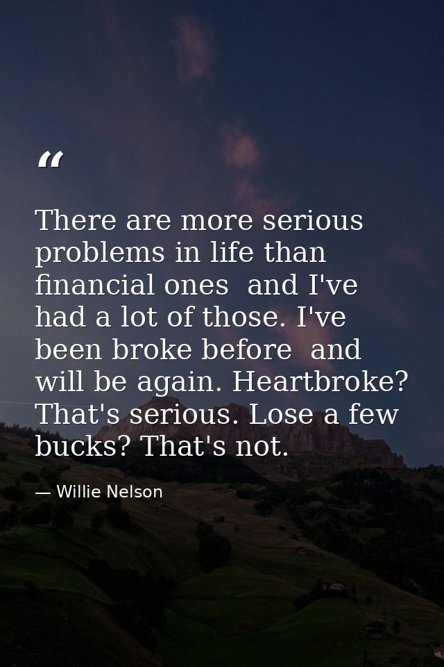 There are more serious problems in life than financial ones  and I've had a lot of those. I've been broke before  and wi — Willie Nelson