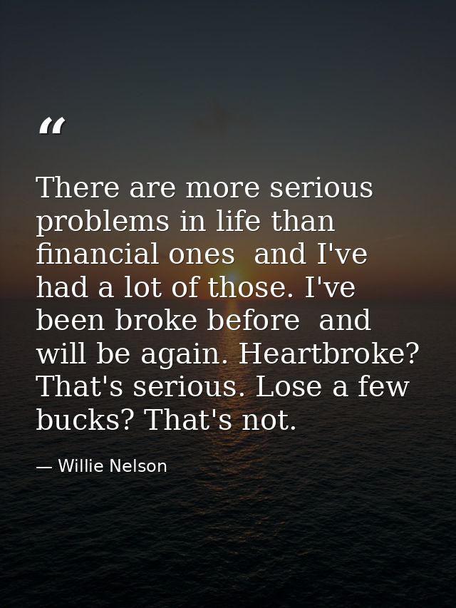 There are more serious problems in life than financial ones  and I've had a lot of those. I've been broke before  and wi — Willie Nelson