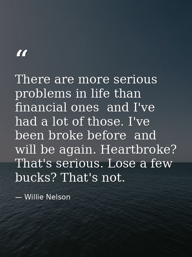 There are more serious problems in life than financial ones  and I've had a lot of those. I've been broke before  and wi — Willie Nelson