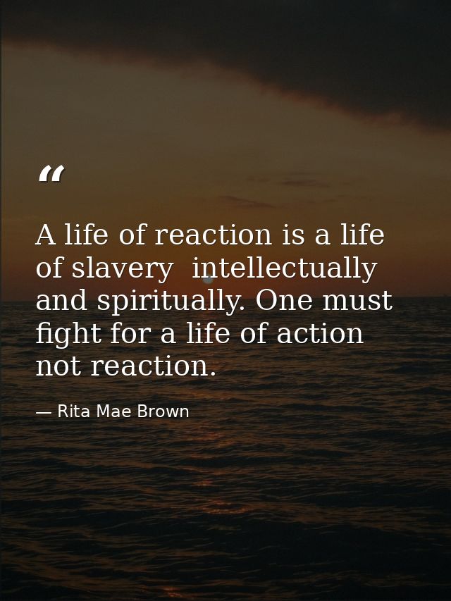 A life of reaction is a life of slavery  intellectually and spiritually. One must fight for a life of action  not reacti — Rita Mae Brown