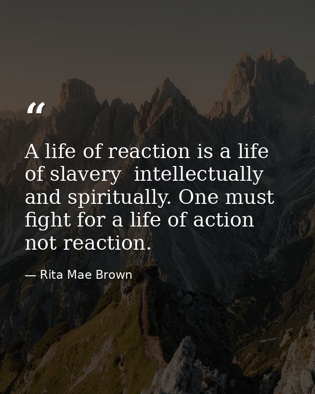 A life of reaction is a life of slavery  intellectually and spiritually. One must fight for a life of action  not reacti — Rita Mae Brown
