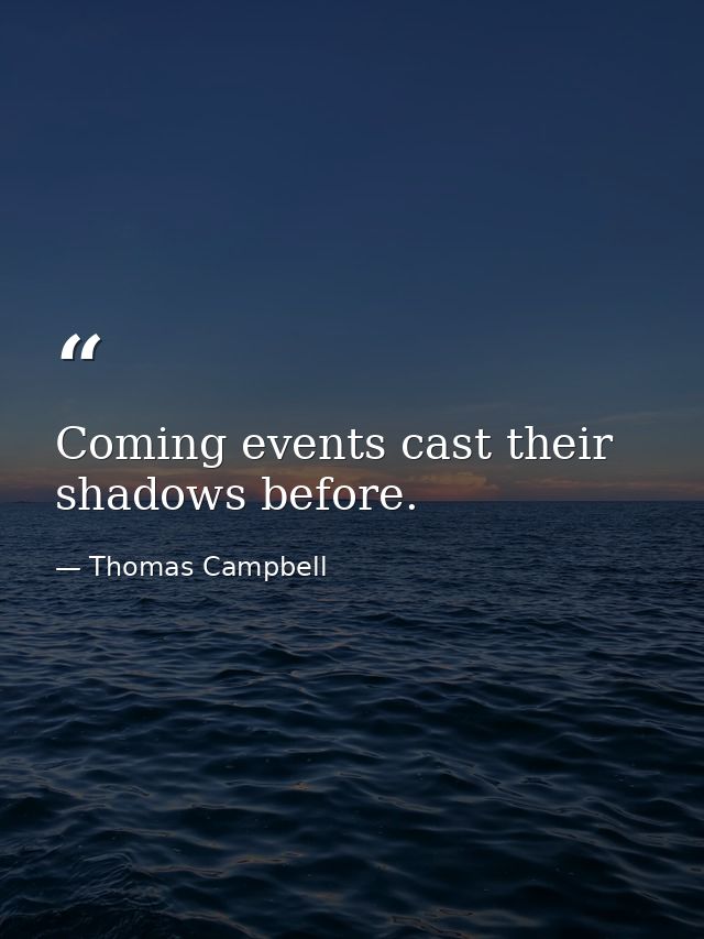 Coming events cast their shadows before. — Thomas Campbell