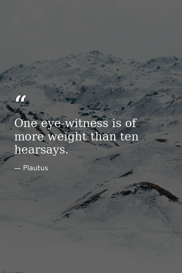 One eye-witness is of more weight than ten hearsays. — Plautus