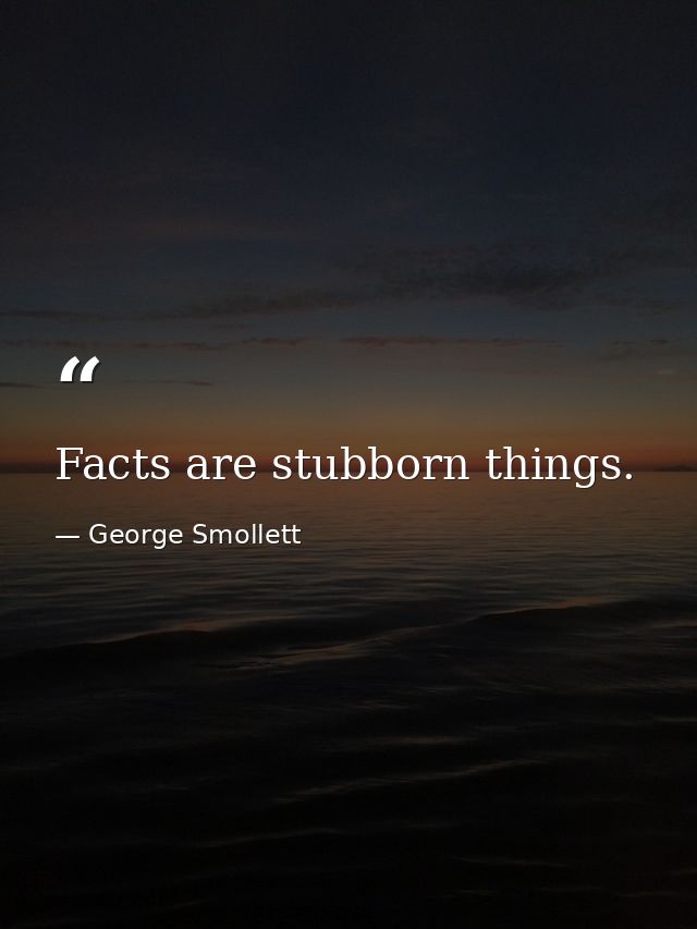Facts are stubborn things. — George Smollett