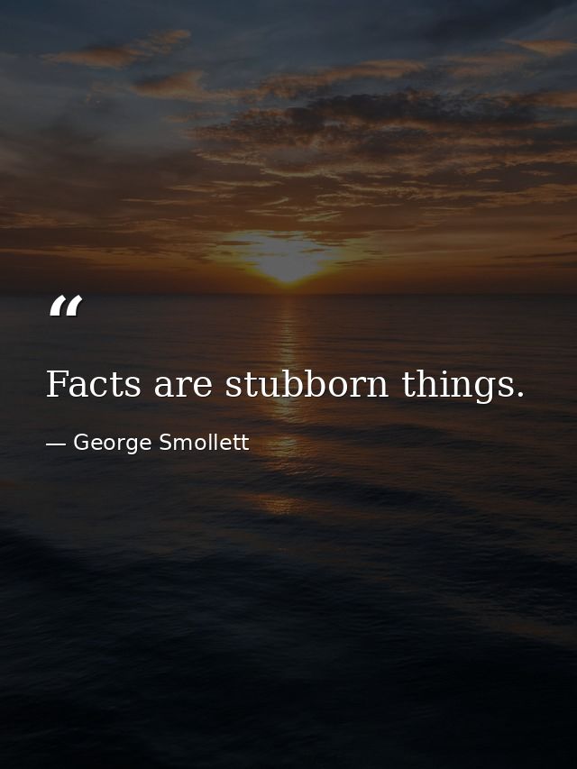 Facts are stubborn things. — George Smollett
