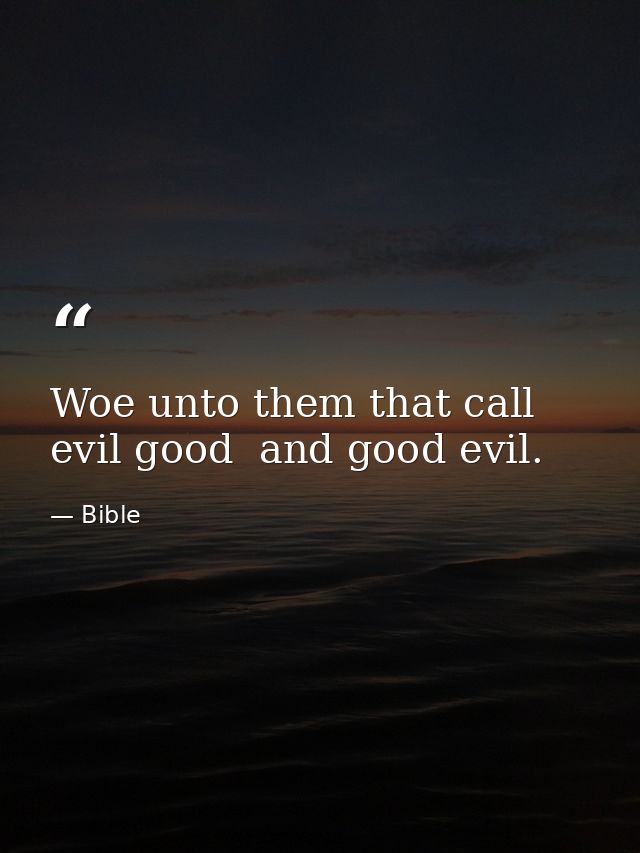 Woe unto them that call evil good  and good evil. — Bible