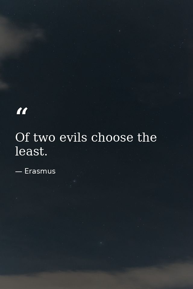 Of two evils choose the least. — Erasmus