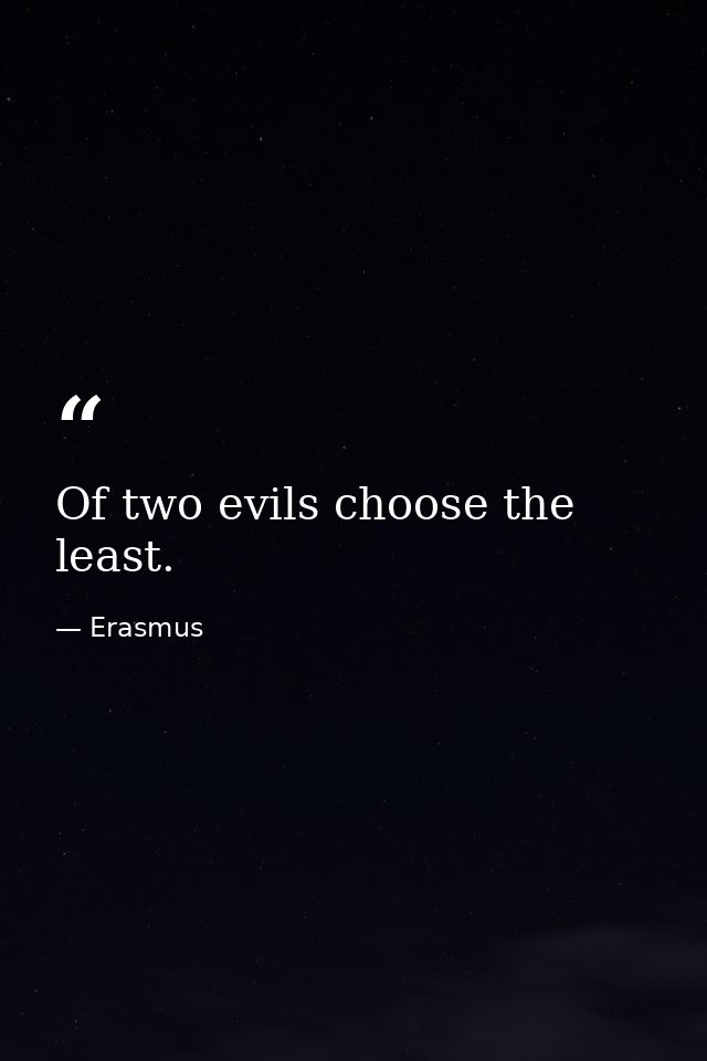Of two evils choose the least. — Erasmus