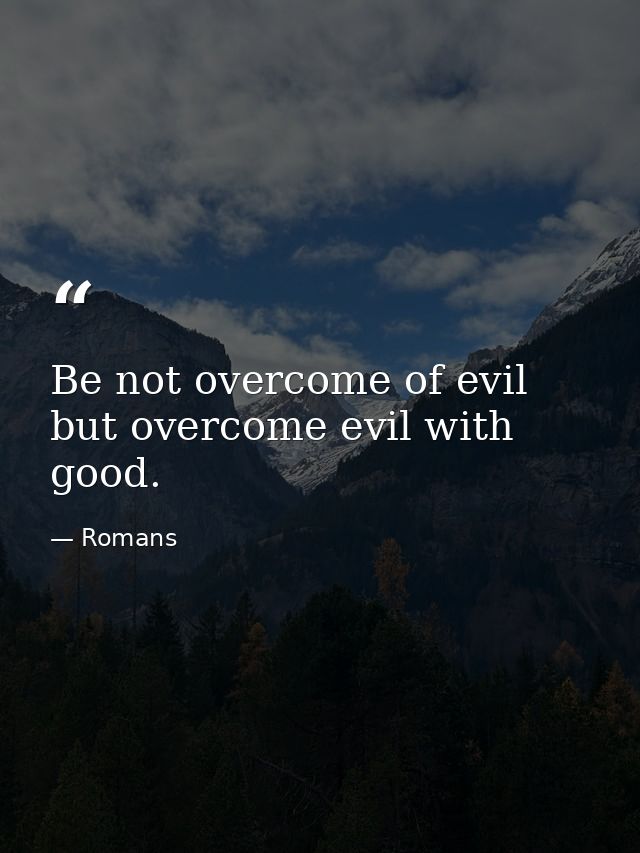 Be not overcome of evil  but overcome evil with good. — Romans