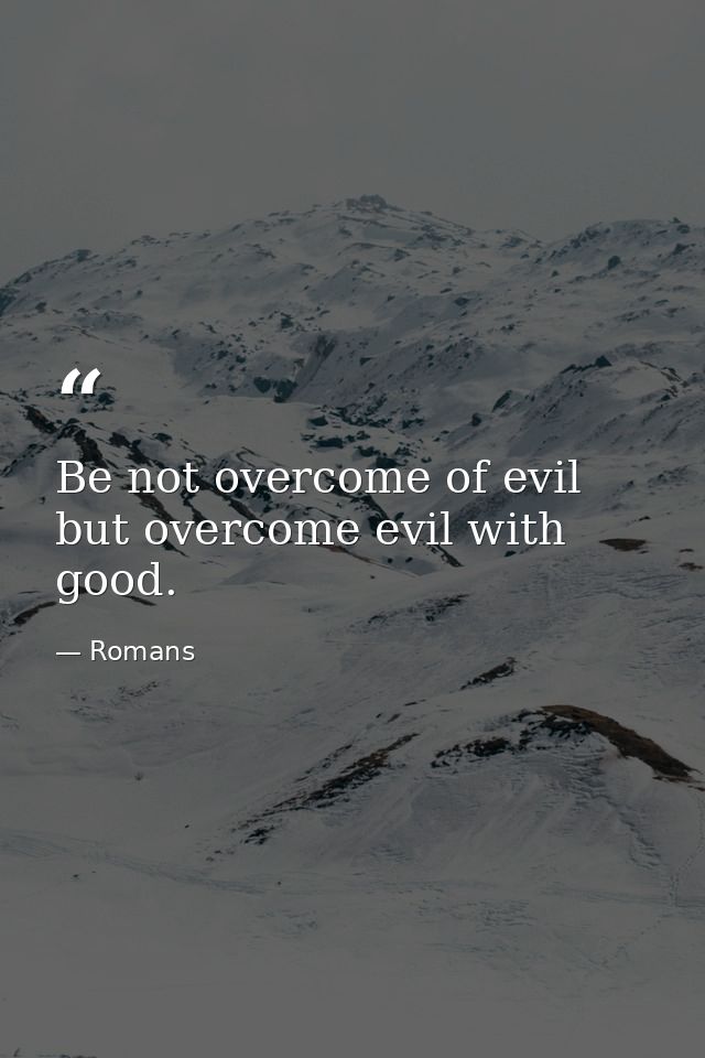 Be not overcome of evil  but overcome evil with good. — Romans