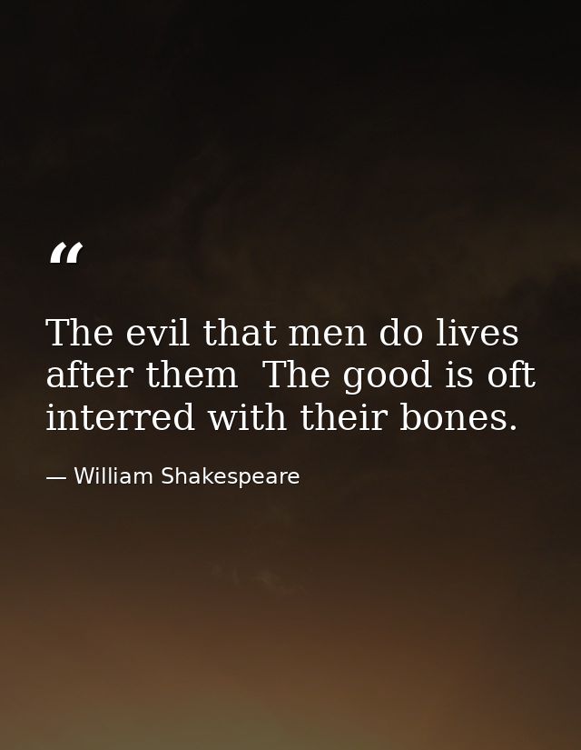 The evil that men do lives after them  The good is oft interred with their bones. — William Shakespeare