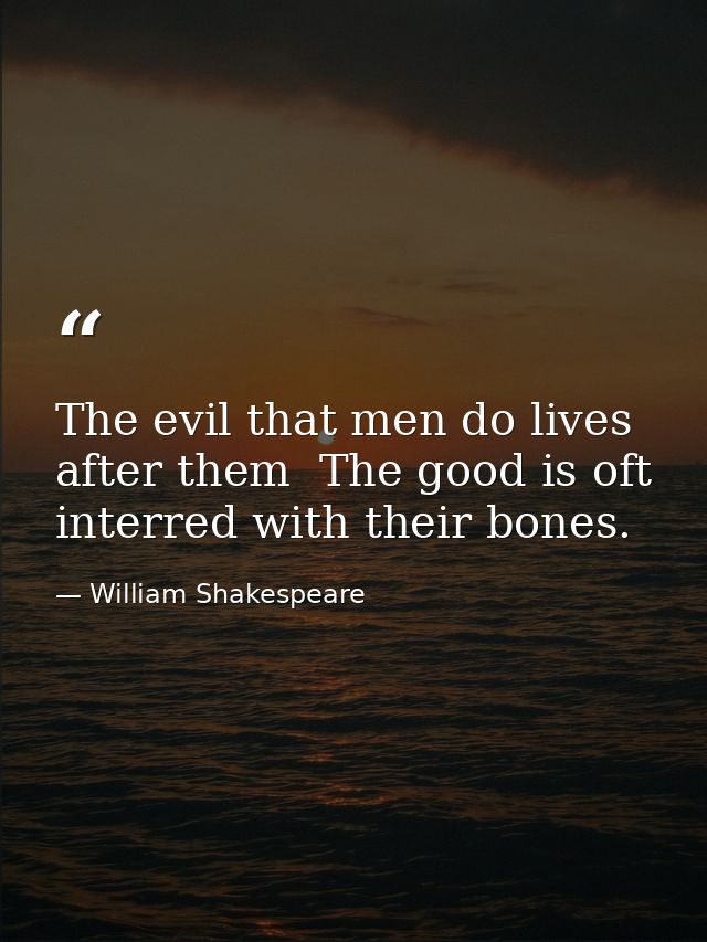 The evil that men do lives after them  The good is oft interred with their bones. — William Shakespeare