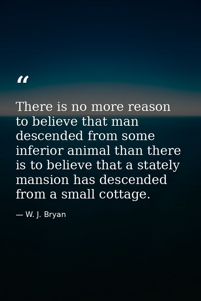There is no more reason to believe that man descended from some inferior animal than there is to believe that a stately  — W. J. Bryan