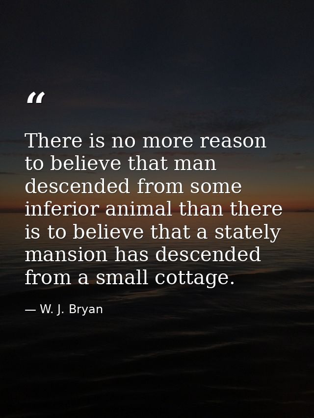 There is no more reason to believe that man descended from some inferior animal than there is to believe that a stately  — W. J. Bryan