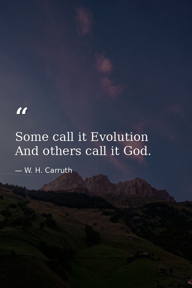 Some call it Evolution  And others call it God. — W. H. Carruth