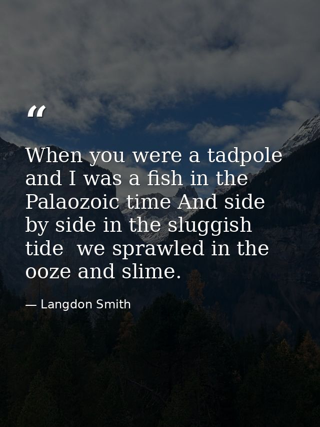 When you were a tadpole and I was a fish in the Palaozoic time And side by side in the sluggish tide  we sprawled in the — Langdon Smith