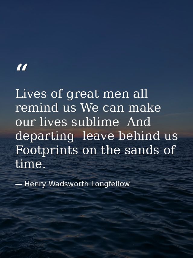 Lives of great men all remind us We can make our lives sublime  And  departing  leave behind us Footprints on the sands  — Henry Wadsworth Longfellow