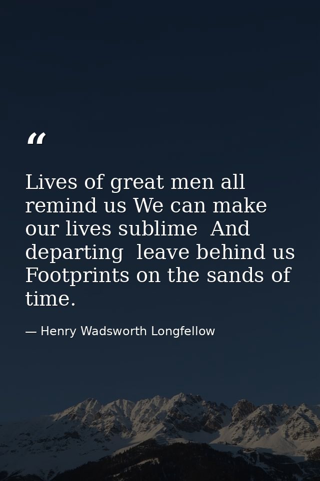 Lives of great men all remind us We can make our lives sublime  And  departing  leave behind us Footprints on the sands  — Henry Wadsworth Longfellow