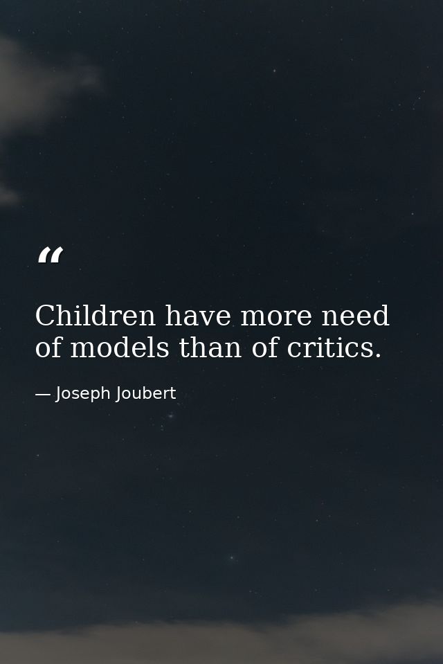 Children have more need of models than of critics. — Joseph Joubert