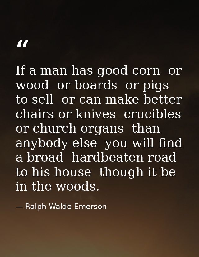 If a man has good corn  or wood  or boards  or pigs to sell  or can make better chairs or knives  crucibles  or church o — Ralph Waldo Emerson