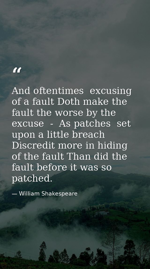 And oftentimes  excusing of a fault Doth make the fault the worse by the excuse  -  As patches  set upon a little breach — William Shakespeare