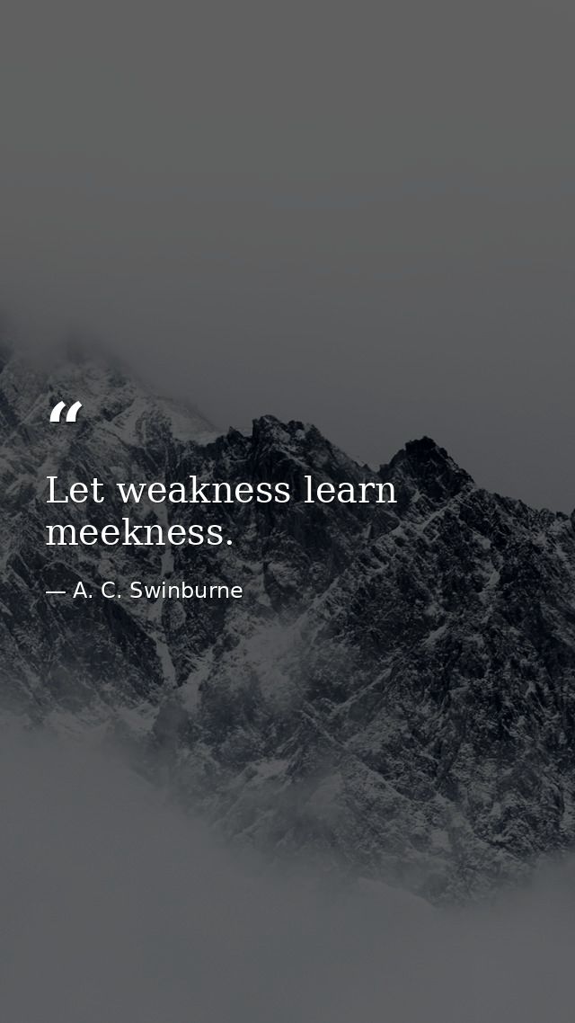 Let weakness learn meekness. — A. C. Swinburne