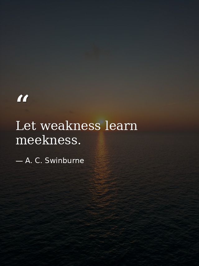 Let weakness learn meekness. — A. C. Swinburne