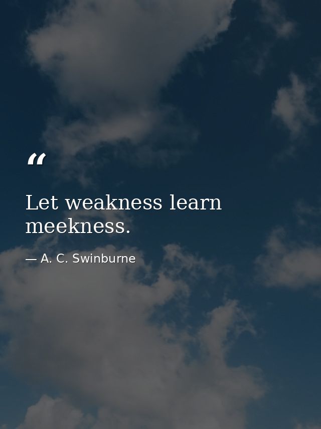 Let weakness learn meekness. — A. C. Swinburne