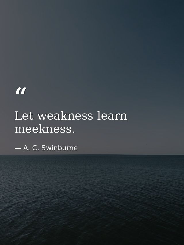 Let weakness learn meekness. — A. C. Swinburne