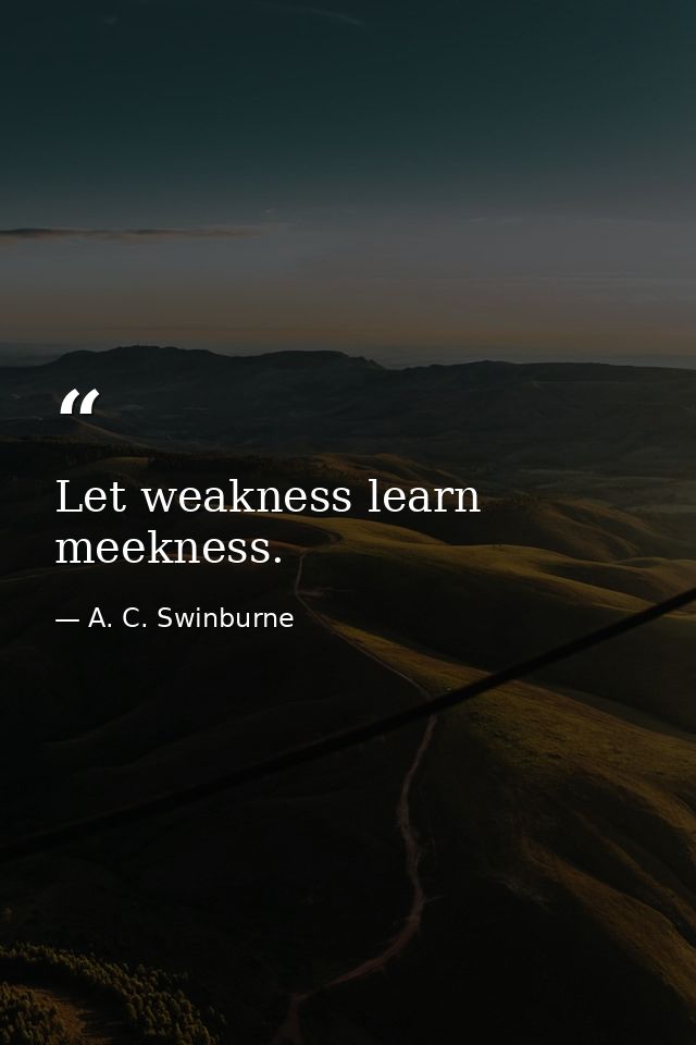 Let weakness learn meekness. — A. C. Swinburne