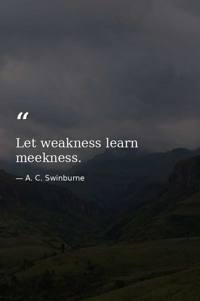 Let weakness learn meekness. — A. C. Swinburne
