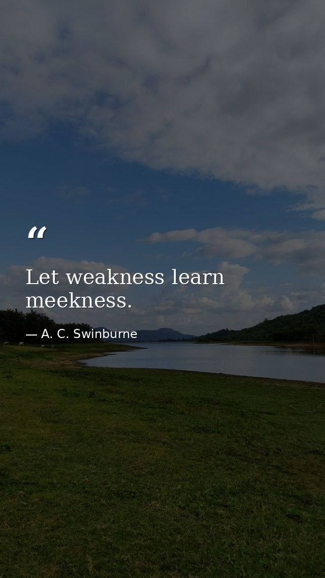 Let weakness learn meekness. — A. C. Swinburne