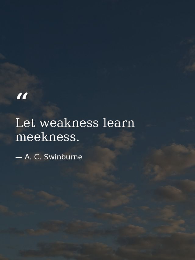 Let weakness learn meekness. — A. C. Swinburne