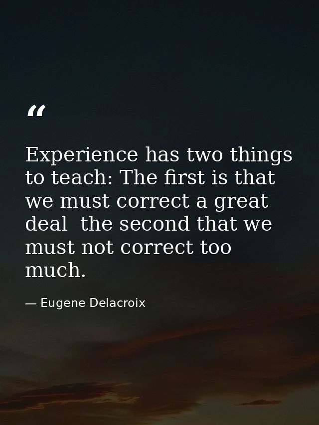 Experience has two things to teach: The first is that we must correct a great deal  the second that we must not correct  — Eugene Delacroix