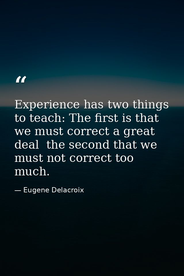 Experience has two things to teach: The first is that we must correct a great deal  the second that we must not correct  — Eugene Delacroix